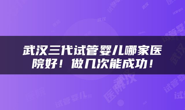 武汉三代试管婴儿哪家医院好！做几次能成功！