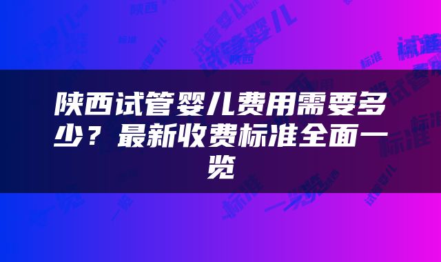陕西试管婴儿费用需要多少？最新收费标准全面一览