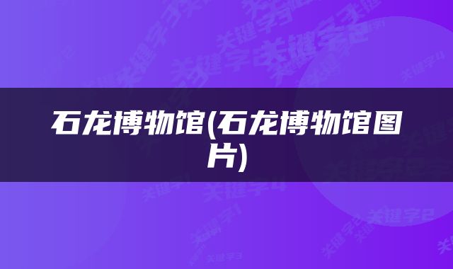 石龙博物馆(石龙博物馆图片)