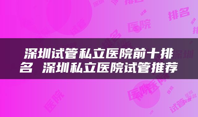 深圳试管私立医院前十排名 深圳私立医院试管推荐