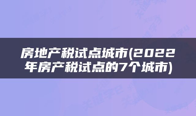 房地产税试点城市(2022年房产税试点的7个城市)