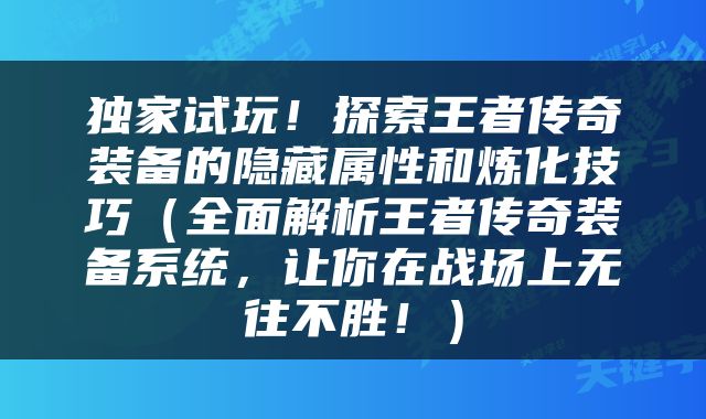 独家试玩！探索王者传奇装备的隐藏属性和炼化技巧（全面解析王者传奇装备系统，让你在战场上无往不胜！）