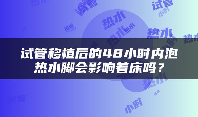 试管移植后的48小时内泡热水脚会影响着床吗？