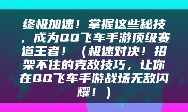 终极加速！掌握这些秘技，成为QQ飞车手游顶级赛道王者！（极速对决！招架不住的克敌技巧，让你在QQ飞车手游战场无敌闪耀！）