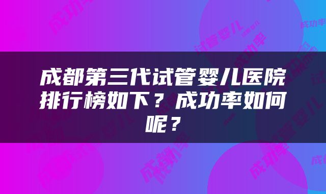 成都第三代试管婴儿医院排行榜如下？成功率如何呢？