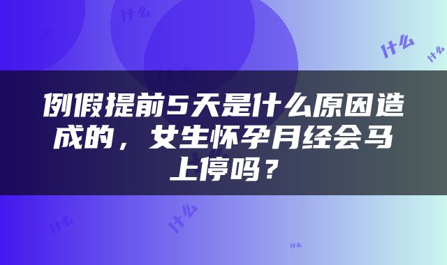 例假提前5天是什么原因造成的，女生怀孕月经会马上停吗？