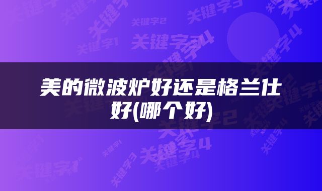 美的微波炉好还是格兰仕好(哪个好)
