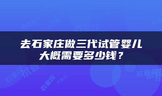 去石家庄做三代试管婴儿大概需要多少钱？