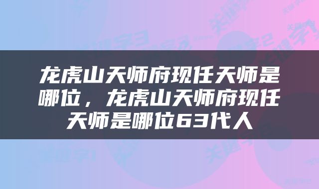 龙虎山天师府现任天师是哪位，龙虎山天师府现任天师是哪位63代人