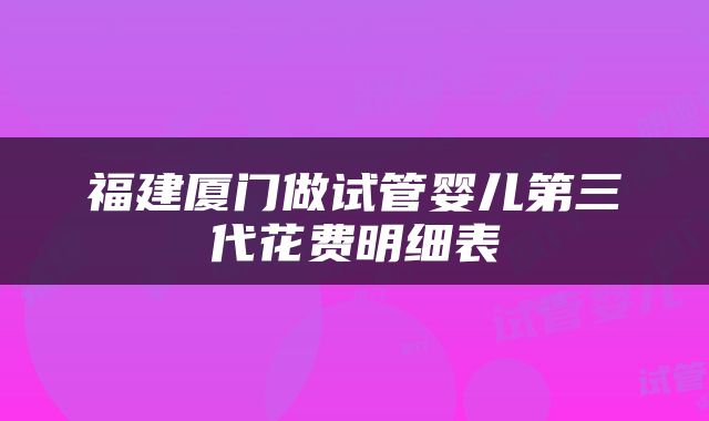 福建厦门做试管婴儿第三代花费明细表