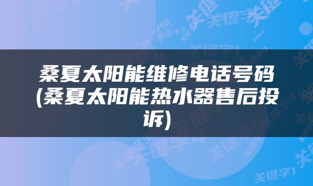 桑夏太阳能维修电话号码(桑夏太阳能热水器售后投诉)
