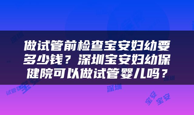 做试管前检查宝安妇幼要多少钱？深圳宝安妇幼保健院可以做试管婴儿吗？