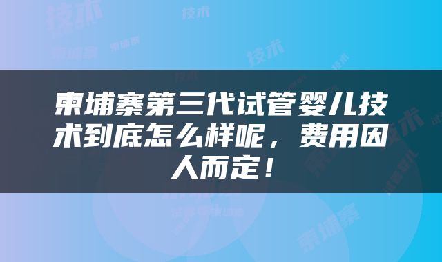 柬埔寨第三代试管婴儿技术到底怎么样呢，费用因人而定！