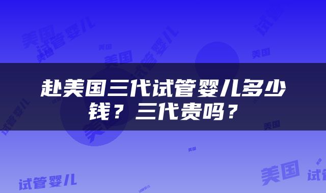 赴美国三代试管婴儿多少钱？三代贵吗？