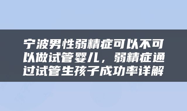 宁波男性弱精症可以不可以做试管婴儿，弱精症通过试管生孩子成功率详解