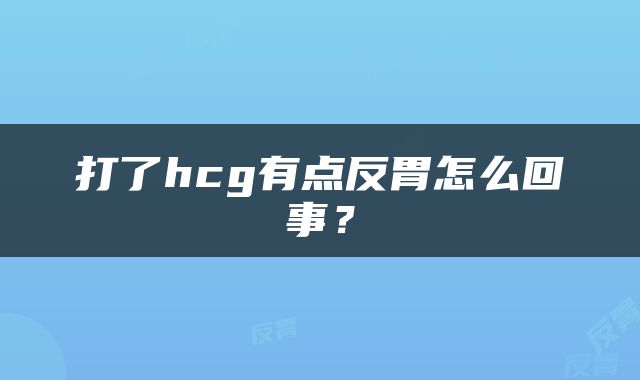 打了hcg有点反胃怎么回事？