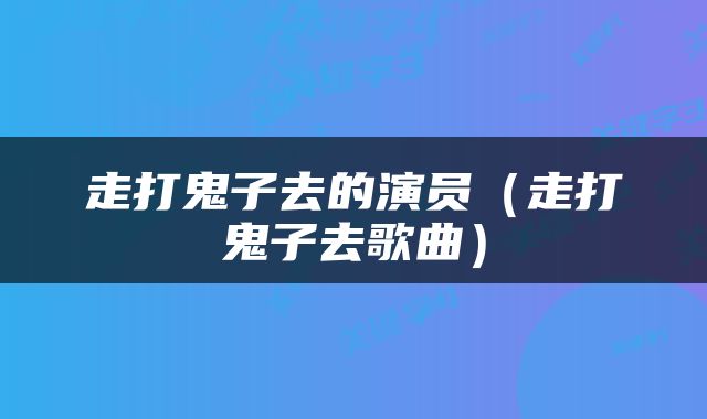 走打鬼子去的演员（走打鬼子去歌曲）