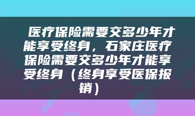  医疗保险需要交多少年才能享受终身，石家庄医疗保险需要交多少年才能享受终身（终身享受医保报销） 
