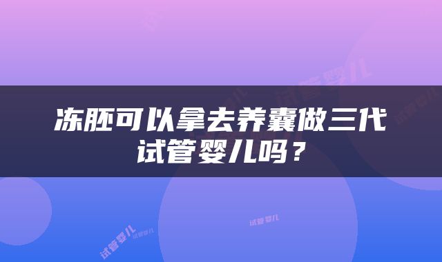 冻胚可以拿去养囊做三代试管婴儿吗？