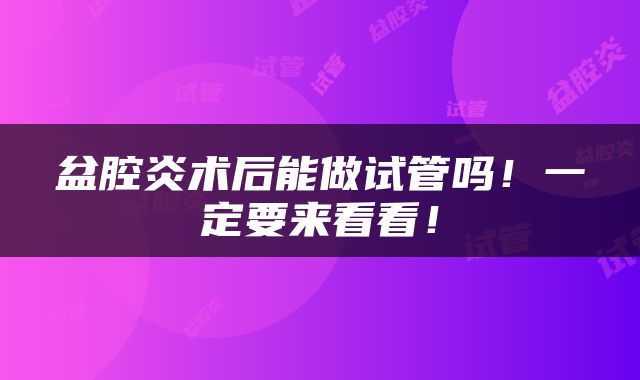 盆腔炎术后能做试管吗！一定要来看看！