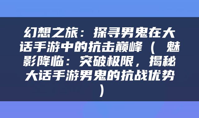 幻想之旅：探寻男鬼在大话手游中的抗击巅峰（ 魅影降临：突破极限，揭秘大话手游男鬼的抗战优势）