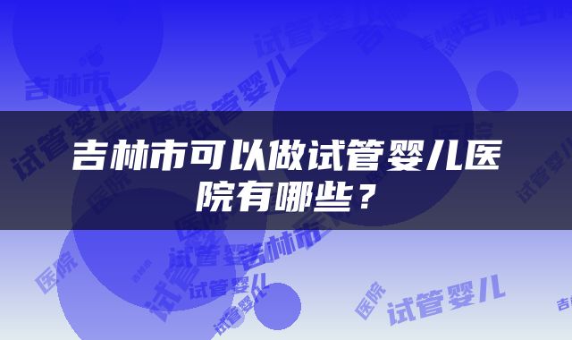 吉林市可以做试管婴儿医院有哪些？