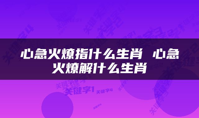 心急火燎指什么生肖 心急火燎解什么生肖