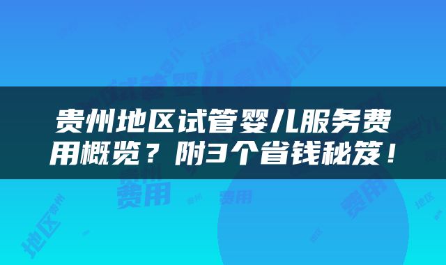 贵州地区试管婴儿服务费用概览？附3个省钱秘笈！