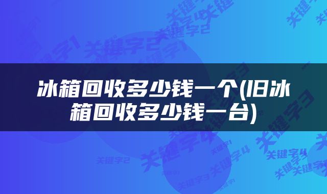 冰箱回收多少钱一个(旧冰箱回收多少钱一台)