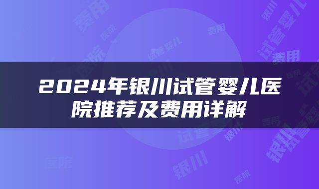 2024年银川试管婴儿医院推荐及费用详解
