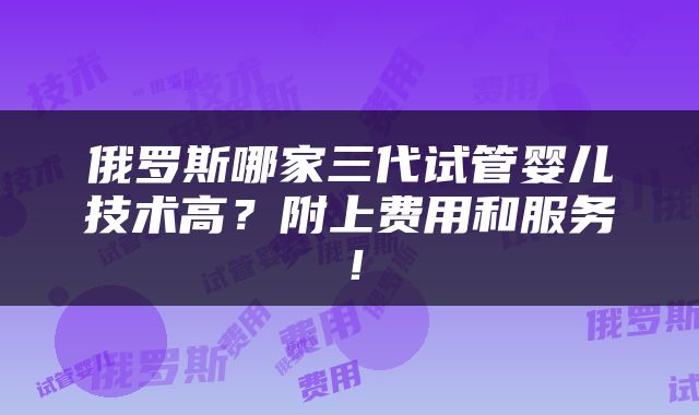 俄罗斯哪家三代试管婴儿技术高？附上费用和服务！