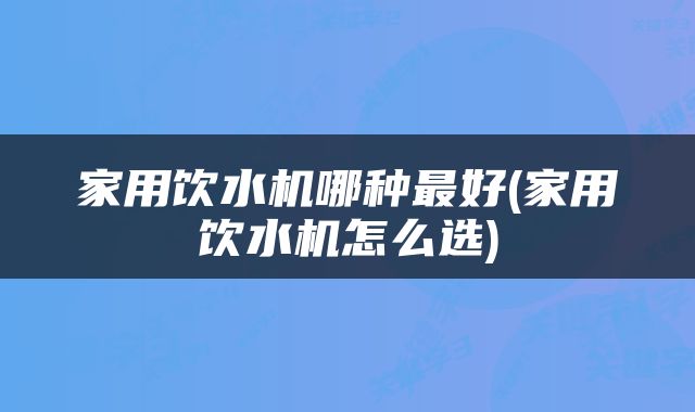 家用饮水机哪种最好(家用饮水机怎么选)