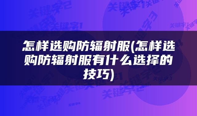 怎样选购防辐射服(怎样选购防辐射服有什么选择的技巧)