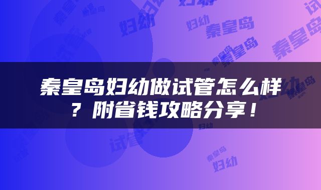 秦皇岛妇幼做试管怎么样？附省钱攻略分享！