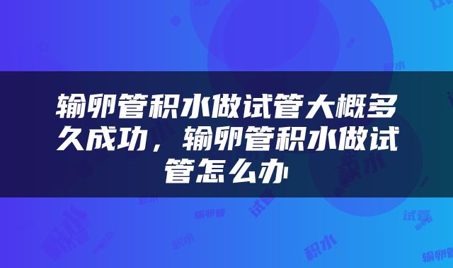 输卵管积水做试管大概多久成功，输卵管积水做试管怎么办