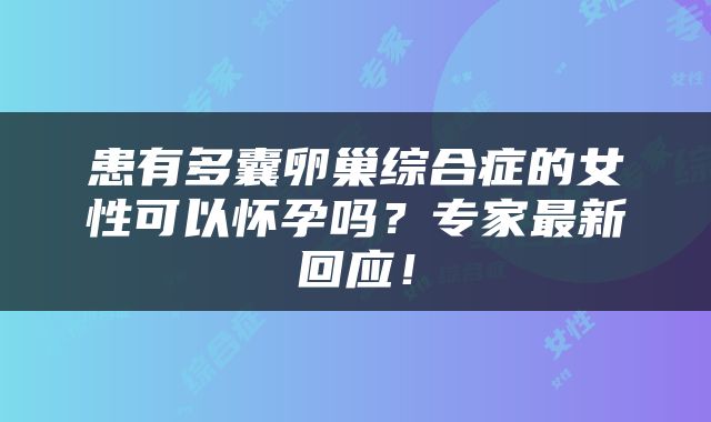 患有多囊卵巢综合症的女性可以怀孕吗？专家最新回应！