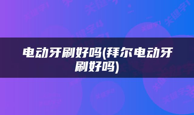 电动牙刷好吗(拜尔电动牙刷好吗)