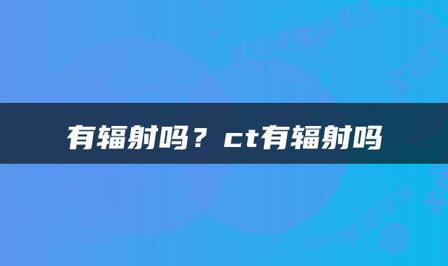 有辐射吗？ct有辐射吗