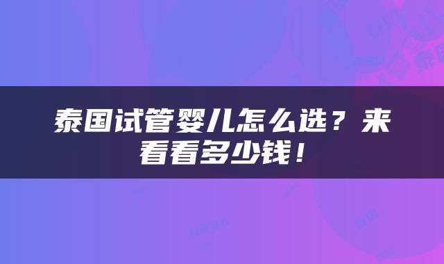 泰国试管婴儿怎么选？来看看多少钱！