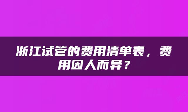 浙江试管的费用清单表，费用因人而异？