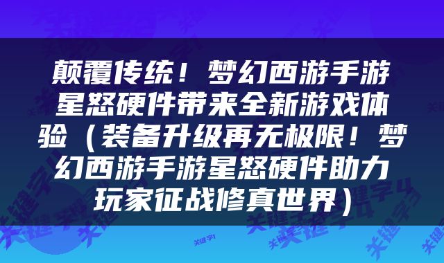 颠覆传统！梦幻西游手游星怒硬件带来全新游戏体验（装备升级再无极限！梦幻西游手游星怒硬件助力玩家征战修真世界）