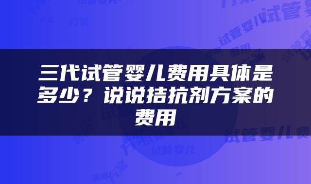 三代试管婴儿费用具体是多少?说说拮抗剂方案的费用