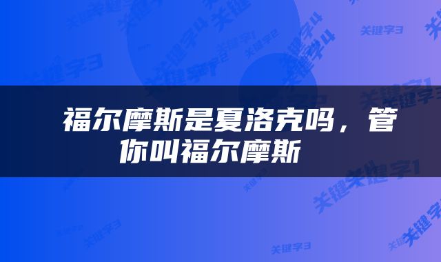  福尔摩斯是夏洛克吗，管你叫福尔摩斯 