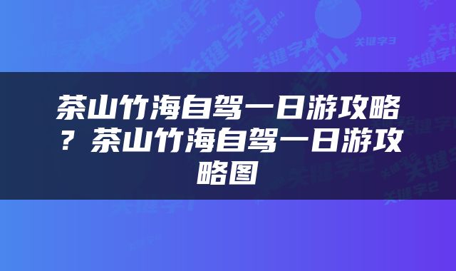 茶山竹海自驾一日游攻略？茶山竹海自驾一日游攻略图