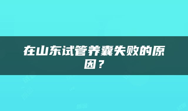 在山东试管养囊失败的原因？