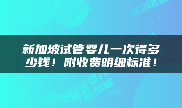新加坡试管婴儿一次得多少钱！附收费明细标准！