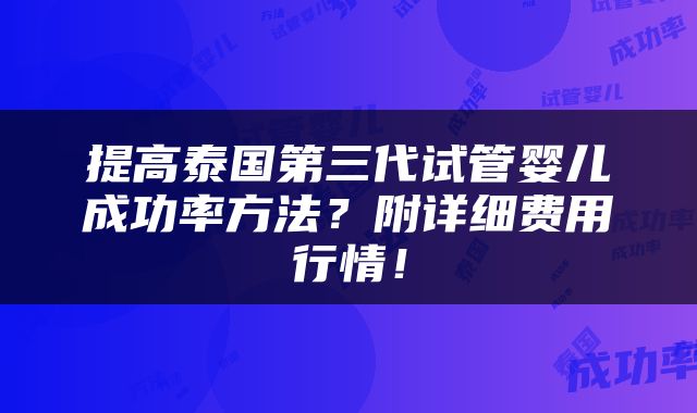 提高泰国第三代试管婴儿成功率方法？附详细费用行情！