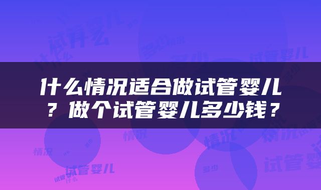什么情况适合做试管婴儿？做个试管婴儿多少钱？