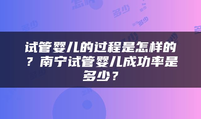 试管婴儿的过程是怎样的？南宁试管婴儿成功率是多少？