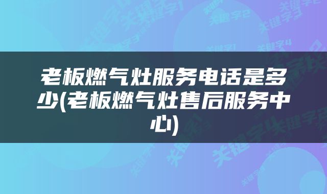 老板燃气灶服务电话是多少(老板燃气灶售后服务中心)